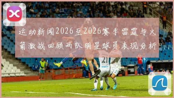 运动新闻2026至2026赛季雷霆与火箭激战回顾两队明星球员表现分析与比赛精彩瞬间