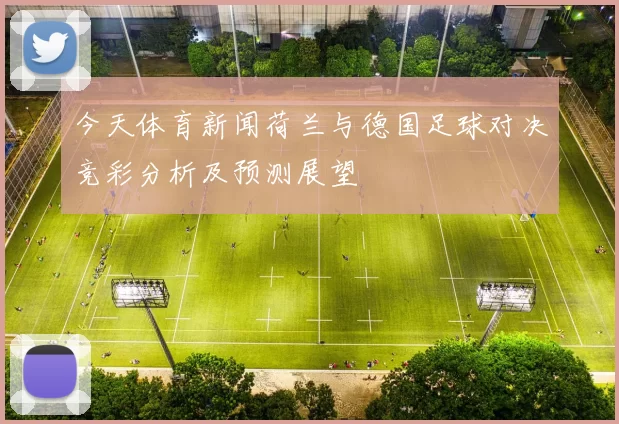 今天体育新闻荷兰与德国足球对决竞彩分析及预测展望